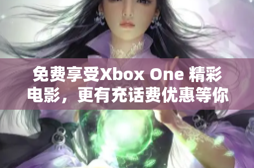 免费享受Xbox One 精彩电影，更有充话费优惠等你来！