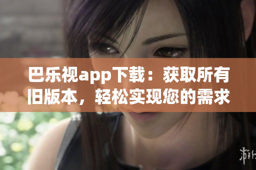 巴乐视app下载：获取所有旧版本，轻松实现您的需求