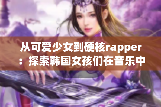 从可爱少女到硬核rapper：探索韩国女孩们在音乐中的转变