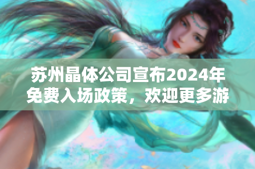 苏州晶体公司宣布2024年免费入场政策，欢迎更多游客参观