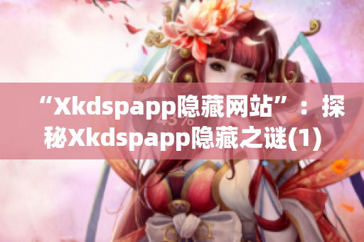 “Xkdspapp隐藏网站”：探秘Xkdspapp隐藏之谜(1)