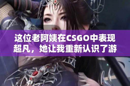 这位老阿姨在CSGO中表现超凡，她让我重新认识了游戏！