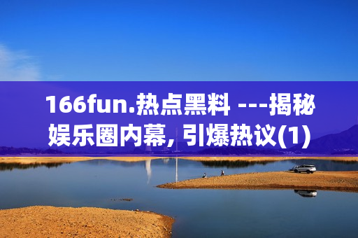 166fun.热点黑料 ---揭秘娱乐圈内幕, 引爆热议(1)