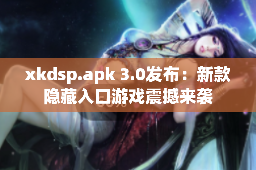 xkdsp.apk 3.0发布：新款隐藏入口游戏震撼来袭