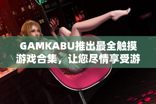 GAMKABU推出最全触摸游戏合集，让您尽情享受游戏乐趣