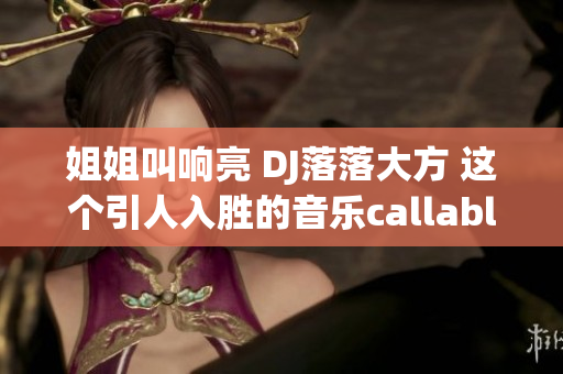 姐姐叫响亮 DJ落落大方 这个引人入胜的音乐callable music