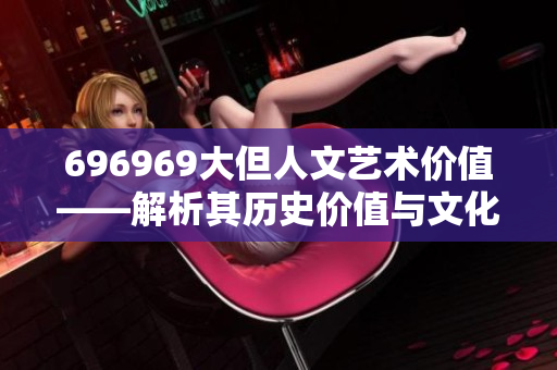 696969大但人文艺术价值——解析其历史价值与文化内涵