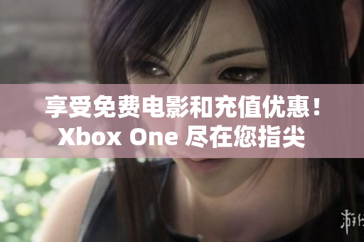 享受免费电影和充值优惠！Xbox One 尽在您指尖