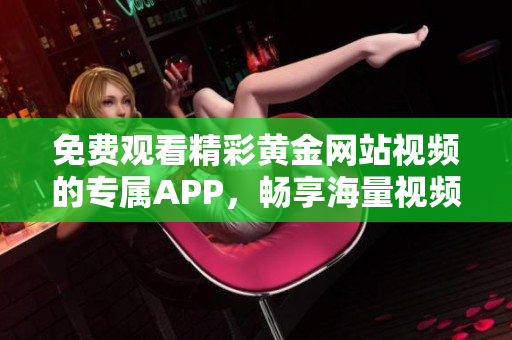 免费观看精彩黄金网站视频的专属APP，畅享海量视频资源