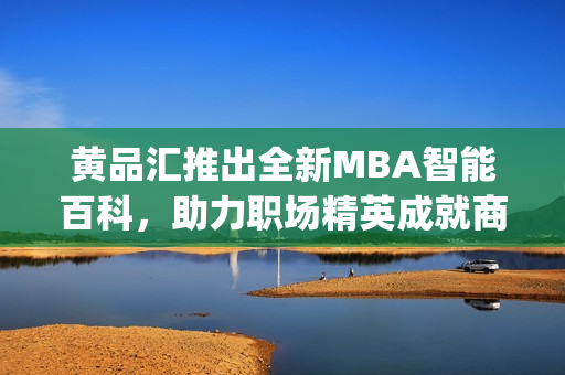 黄品汇推出全新MBA智能百科，助力职场精英成就商业梦想(1)