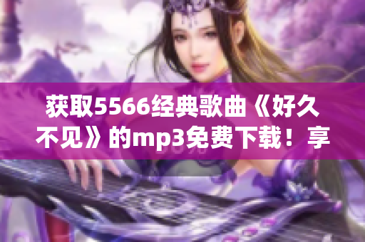 获取5566经典歌曲《好久不见》的mp3免费下载！享受优质音乐！