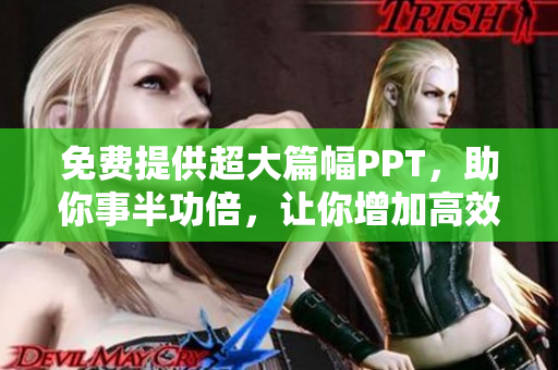 免费提供超大篇幅PPT，助你事半功倍，让你增加高效创作