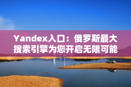 Yandex入口：俄罗斯最大搜索引擎为您开启无限可能