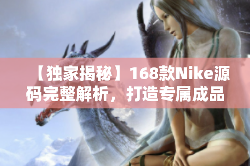 【独家揭秘】168款Nike源码完整解析，打造专属成品网站！