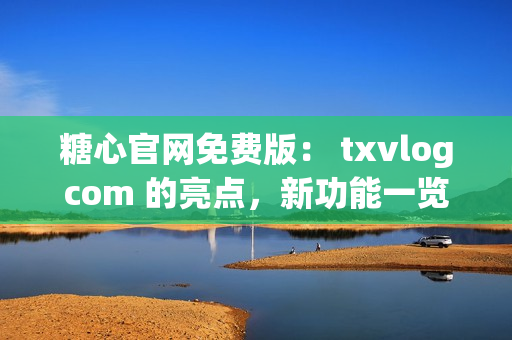 糖心官网免费版： txvlogcom 的亮点，新功能一览