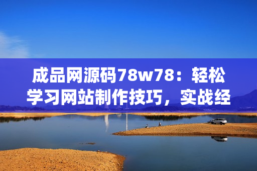 成品网源码78w78：轻松学习网站制作技巧，实战经验分享(1)