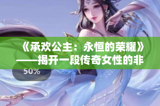 《承欢公主：永恒的荣耀》——揭开一段传奇女性的非凡历程