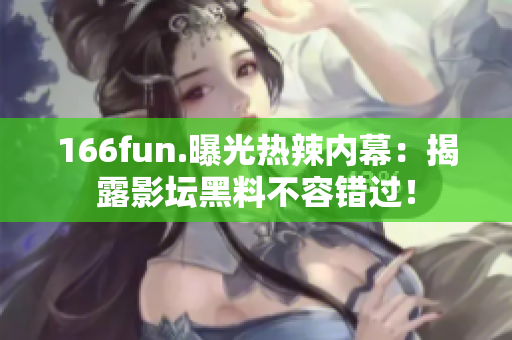 166fun.曝光热辣内幕：揭露影坛黑料不容错过！