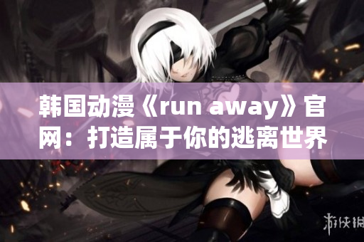 韩国动漫《run away》官网：打造属于你的逃离世界(1)