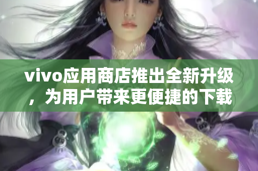 vivo应用商店推出全新升级，为用户带来更便捷的下载体验