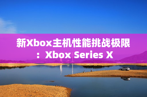 新Xbox主机性能挑战极限：Xbox Series X