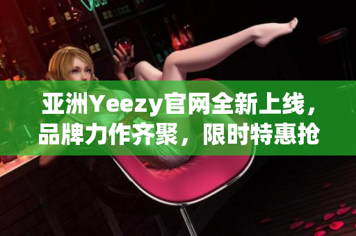 亚洲Yeezy官网全新上线，品牌力作齐聚，限时特惠抢购