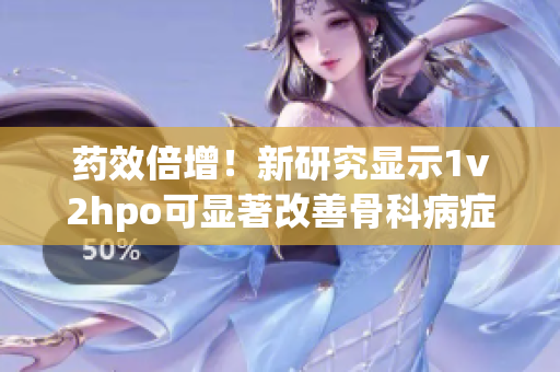 药效倍增！新研究显示1v2hpo可显著改善骨科病症