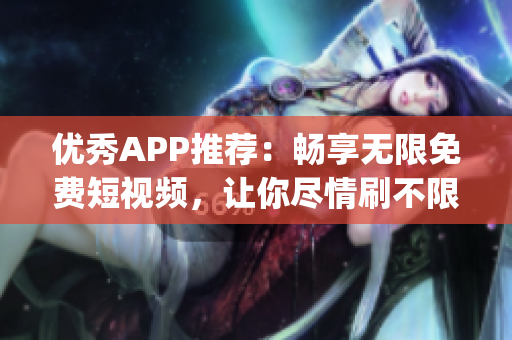 优秀APP推荐：畅享无限免费短视频，让你尽情刷不限次数(1)