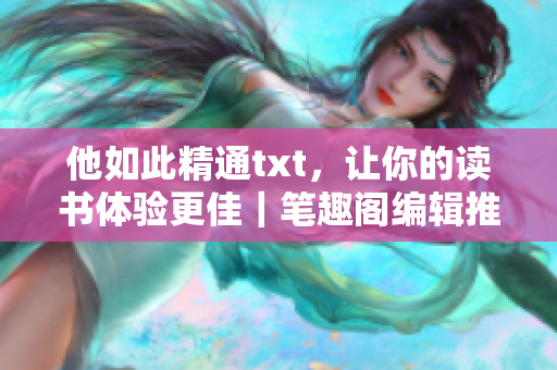 他如此精通txt，让你的读书体验更佳｜笔趣阁编辑推荐