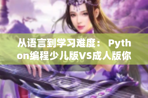 从语言到学习难度： Python编程少儿版VS成人版你选哪个？