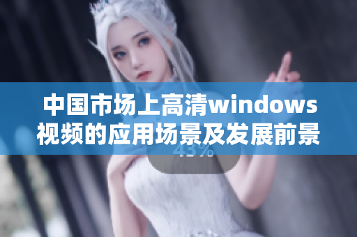 中国市场上高清windows视频的应用场景及发展前景分析