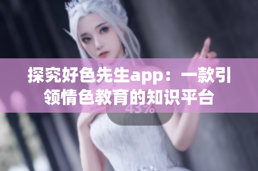 探究好色先生app：一款引领情色教育的知识平台