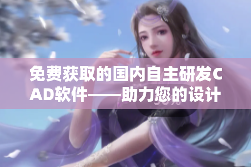 免费获取的国内自主研发CAD软件——助力您的设计创作！