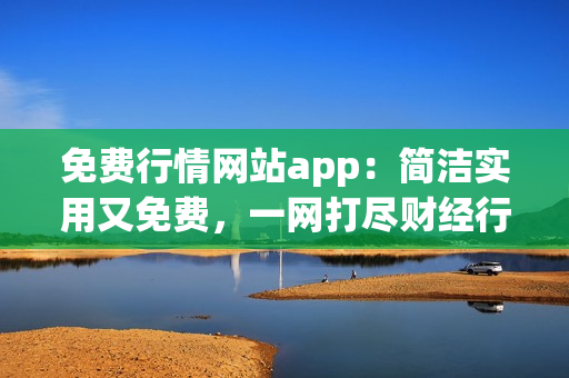 免费行情网站app：简洁实用又免费，一网打尽财经行情