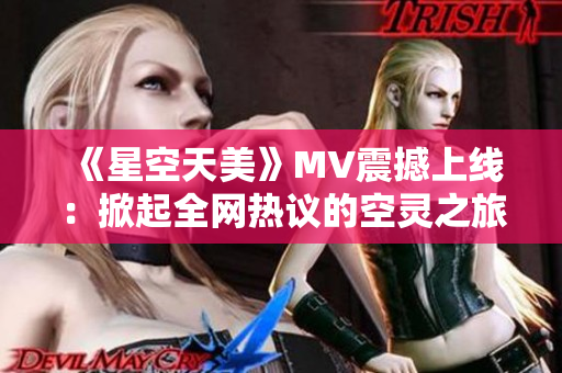 《星空天美》MV震撼上线：掀起全网热议的空灵之旅！