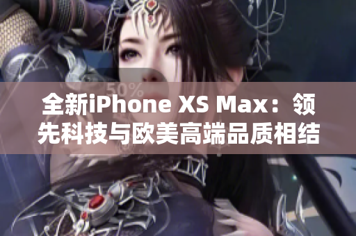 全新iPhone XS Max：领先科技与欧美高端品质相结合