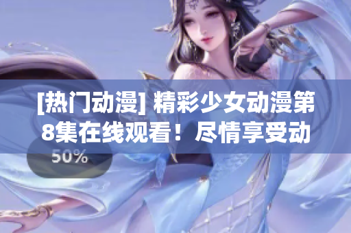 [热门动漫] 精彩少女动漫第8集在线观看！尽情享受动漫乐趣