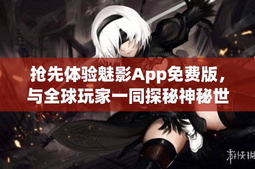 抢先体验魅影App免费版，与全球玩家一同探秘神秘世界