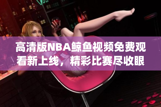 高清版NBA鲸鱼视频免费观看新上线，精彩比赛尽收眼底(1)