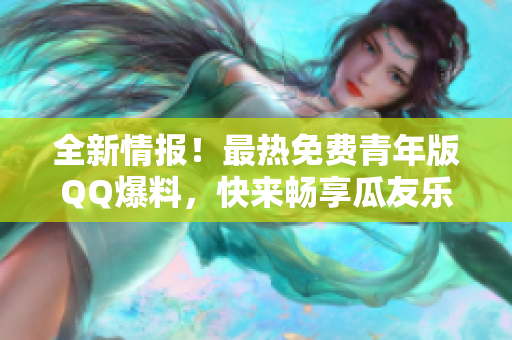 全新情报！最热免费青年版QQ爆料，快来畅享瓜友乐趣