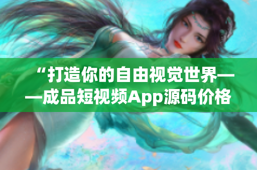 “打造你的自由视觉世界——成品短视频App源码价格公布”