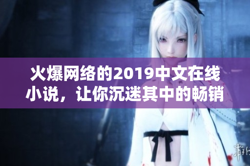 火爆网络的2019中文在线小说，让你沉迷其中的畅销热门小说推荐