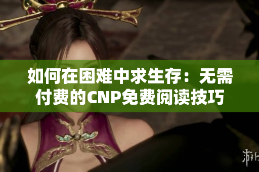 如何在困难中求生存：无需付费的CNP免费阅读技巧