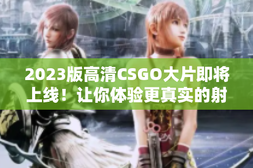 2023版高清CSGO大片即将上线！让你体验更真实的射击游戏！