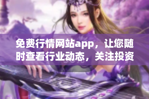 免费行情网站app，让您随时查看行业动态，关注投资市场！