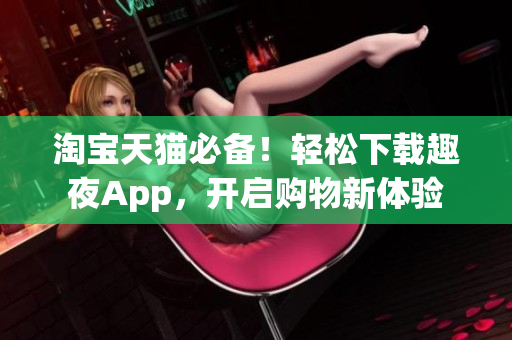 淘宝天猫必备！轻松下载趣夜App，开启购物新体验