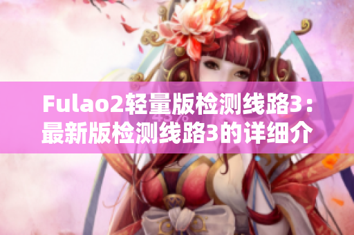 Fulao2轻量版检测线路3：最新版检测线路3的详细介绍