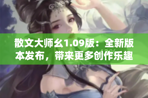 散文大师幺1.09版：全新版本发布，带来更多创作乐趣与便捷体验(1)