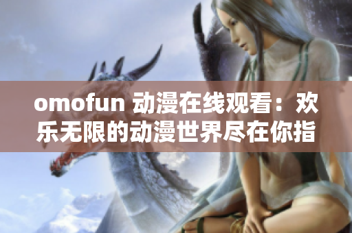 omofun 动漫在线观看：欢乐无限的动漫世界尽在你指尖