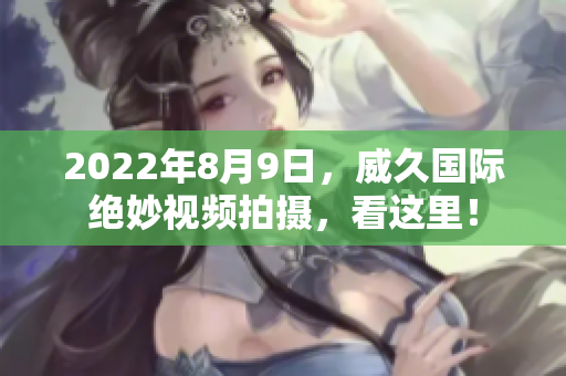 2022年8月9日，威久国际绝妙视频拍摄，看这里！